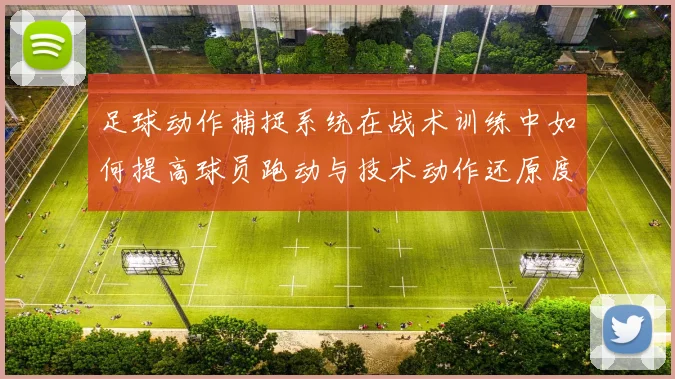 足球动作捕捉系统在战术训练中如何提高球员跑动与技术动作还原度