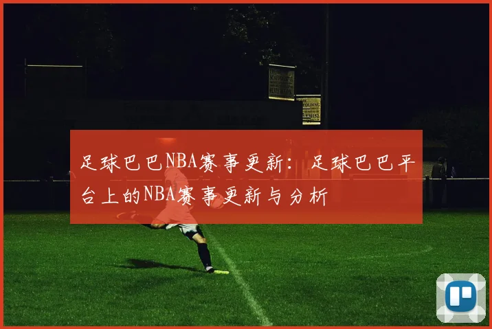 足球巴巴NBA赛事更新：足球巴巴平台上的NBA赛事更新与分析